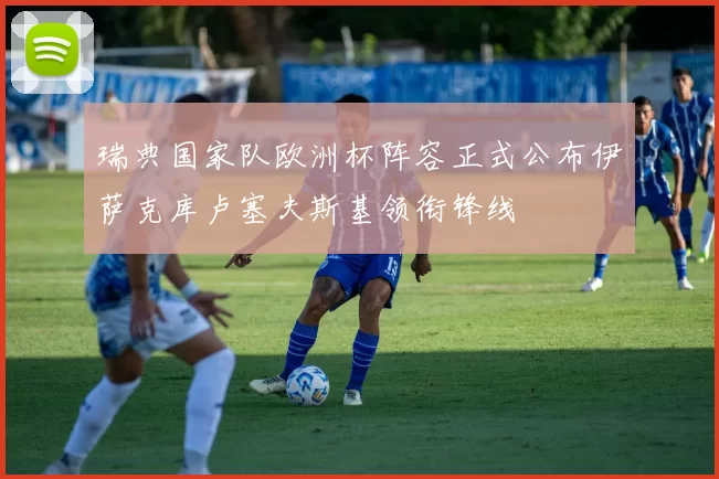 瑞典国家队欧洲杯阵容正式公布伊萨克库卢塞夫斯基领衔锋线