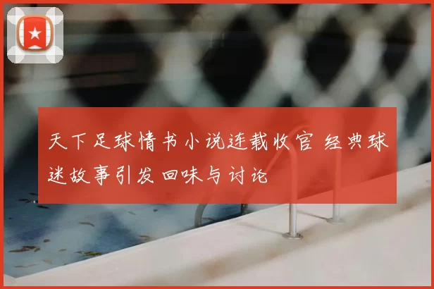 天下足球情书小说连载收官 经典球迷故事引发回味与讨论