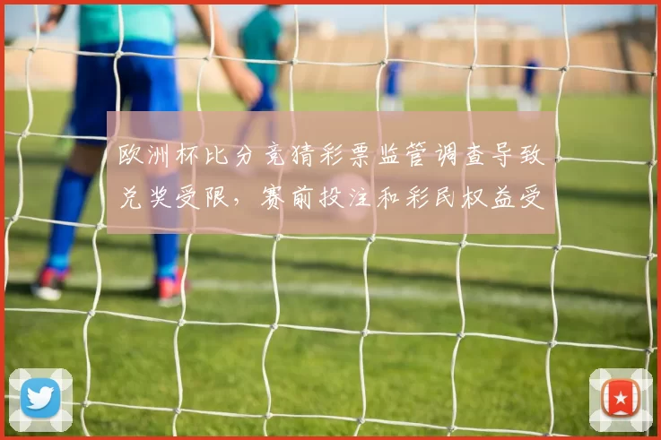 欧洲杯比分竞猜彩票监管调查导致兑奖受限,赛前投注和彩民权益受影响