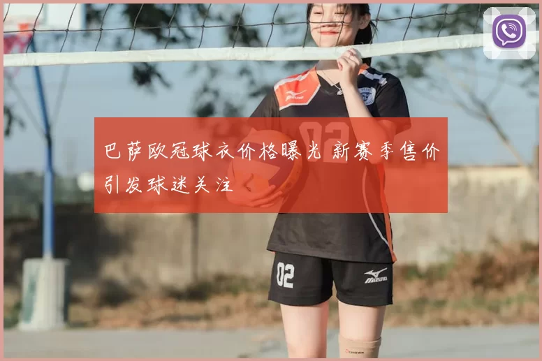 巴萨欧冠球衣价格曝光 新赛季售价引发球迷关注