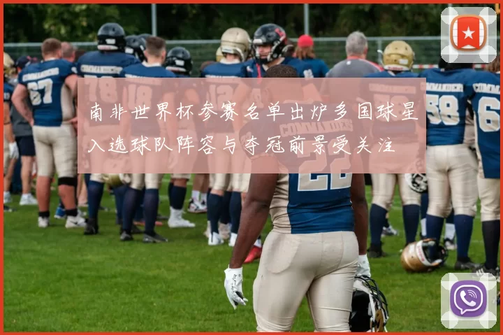 南非世界杯参赛名单出炉多国球星入选球队阵容与夺冠前景受关注