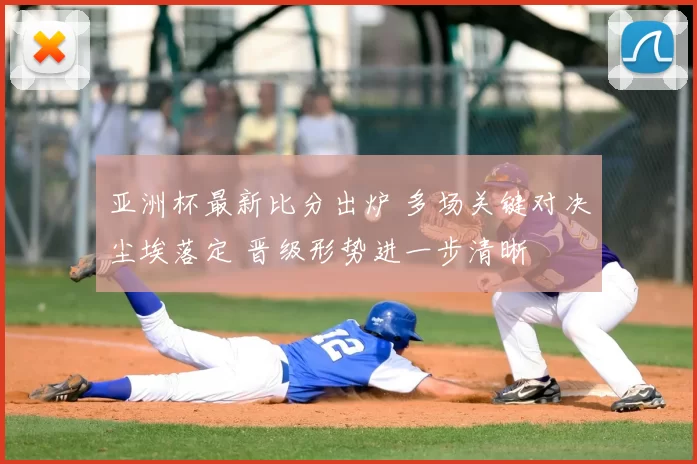 亚洲杯最新比分出炉 多场关键对决尘埃落定 晋级形势进一步清晰