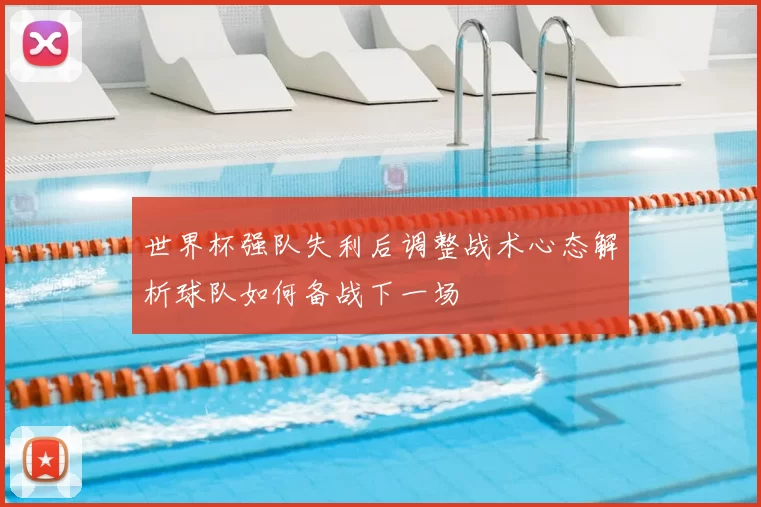世界杯强队失利后调整战术心态解析球队如何备战下一场