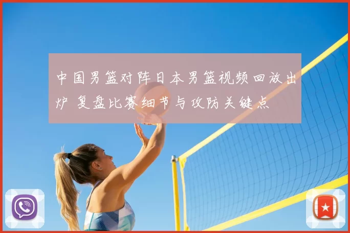 中国男篮对阵日本男篮视频回放出炉 复盘比赛细节与攻防关键点