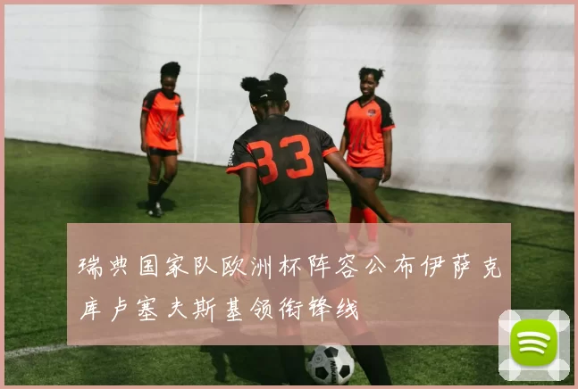 瑞典国家队欧洲杯阵容公布伊萨克库卢塞夫斯基领衔锋线