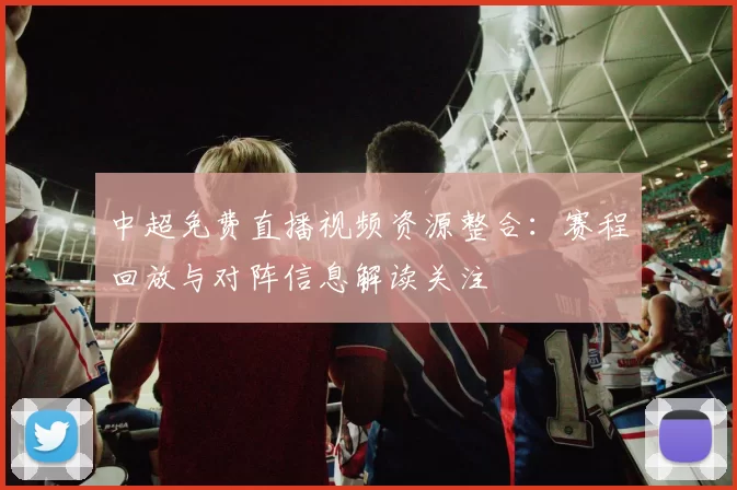 中超免费直播视频资源整合：赛程回放与对阵信息解读关注