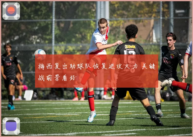 梅西复出助球队恢复进攻火力 关键战前景看好