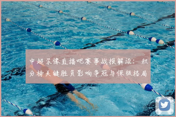 中超录像直播吧赛事战报解读:积分榜关键胜负影响争冠与保级格局