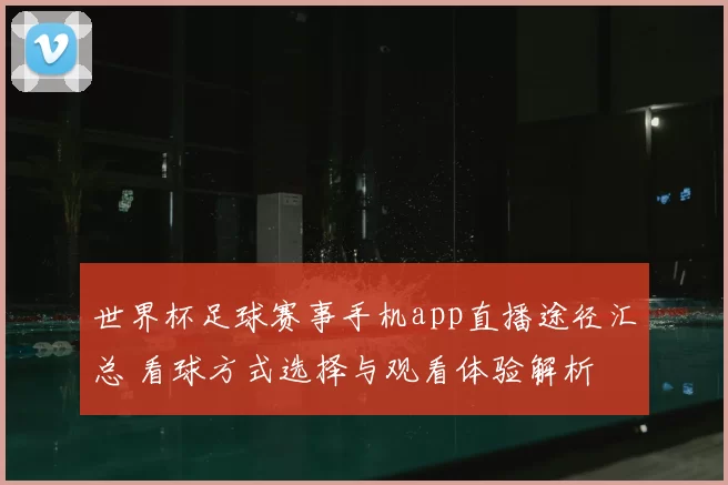 世界杯足球赛事手机app直播途径汇总 看球方式选择与观看体验解析