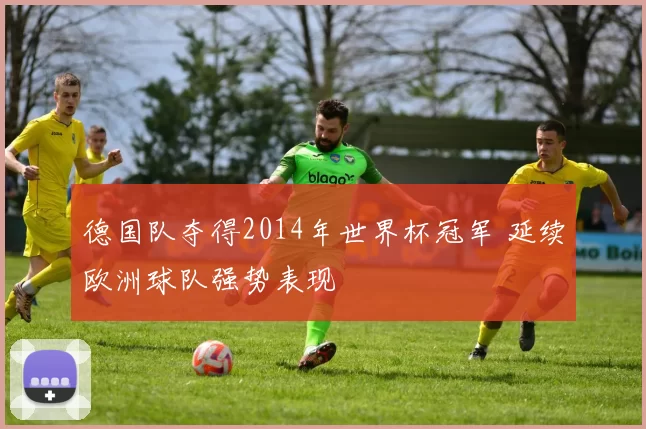 德国队夺得2014年世界杯冠军 延续欧洲球队强势表现