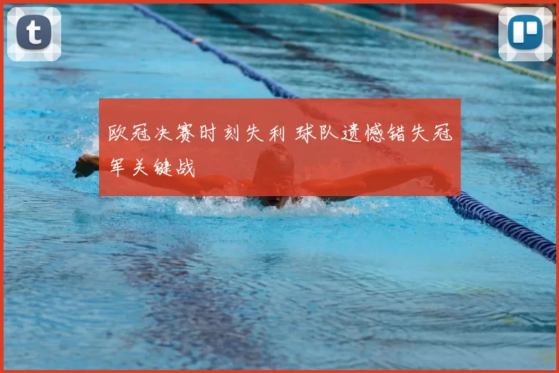 欧冠决赛时刻失利 球队遗憾错失冠军关键战