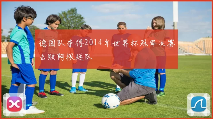 德国队夺得2014年世界杯冠军决赛击败阿根廷队