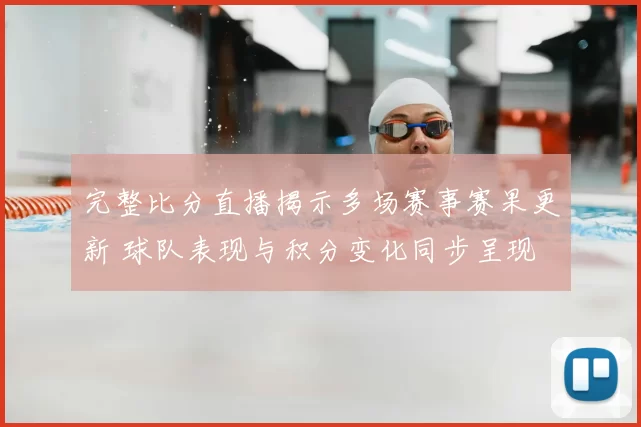 完整比分直播揭示多场赛事赛果更新 球队表现与积分变化同步呈现