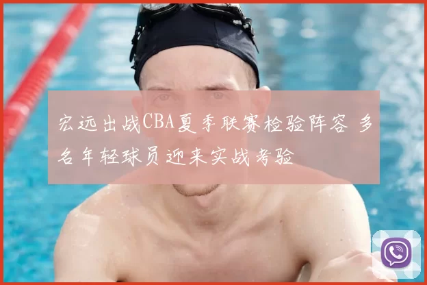 宏远出战CBA夏季联赛检验阵容 多名年轻球员迎来实战考验