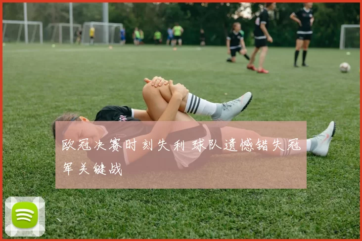 欧冠决赛时刻失利 球队遗憾错失冠军关键战
