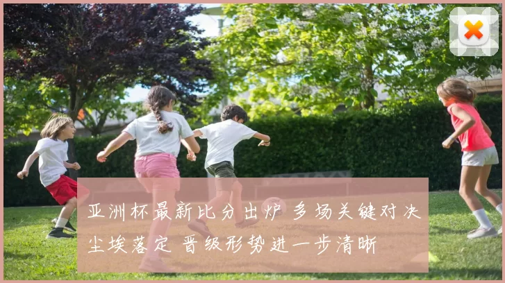 亚洲杯最新比分出炉 多场关键对决尘埃落定 晋级形势进一步清晰