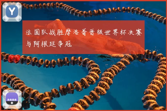 法国队战胜摩洛哥晋级世界杯决赛与阿根廷争冠