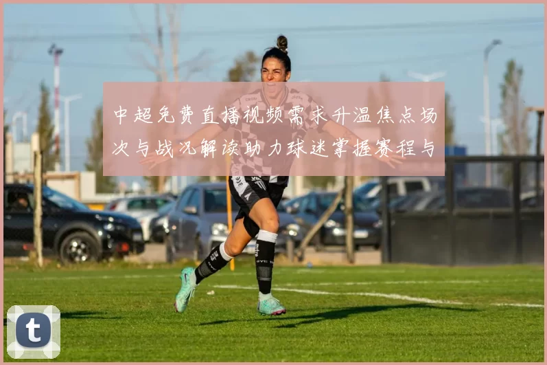 中超免费直播视频需求升温焦点场次与战况解读助力球迷掌握赛程与看点