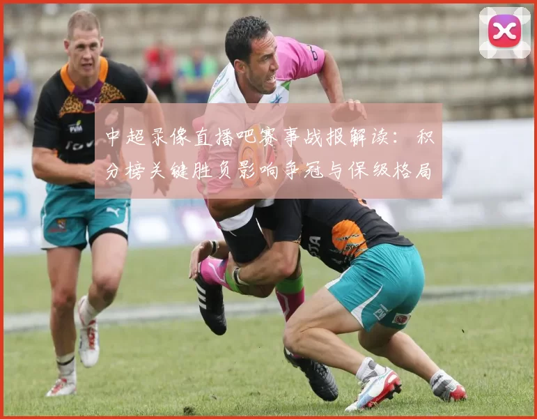 中超录像直播吧赛事战报解读:积分榜关键胜负影响争冠与保级格局