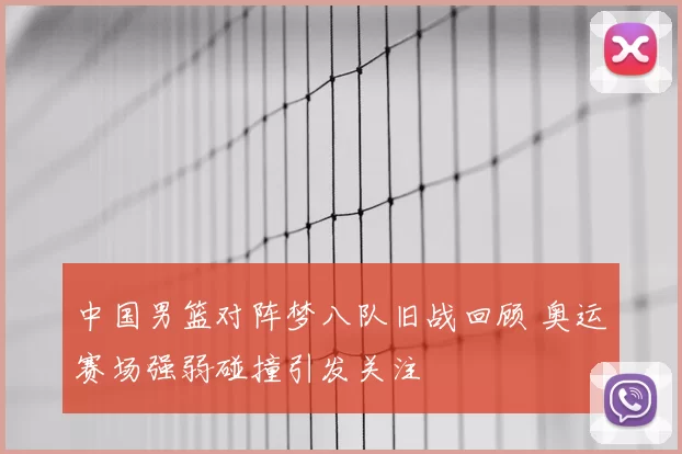 中国男篮对阵梦八队旧战回顾 奥运赛场强弱碰撞引发关注