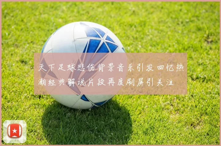 天下足球悲伤背景音乐引发回忆热潮经典解说片段再度刷屏引关注