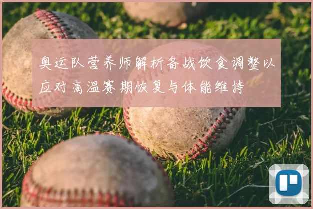 奥运队营养师解析备战饮食调整以应对高温赛期恢复与体能维持