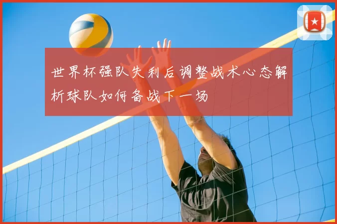 世界杯强队失利后调整战术心态解析球队如何备战下一场