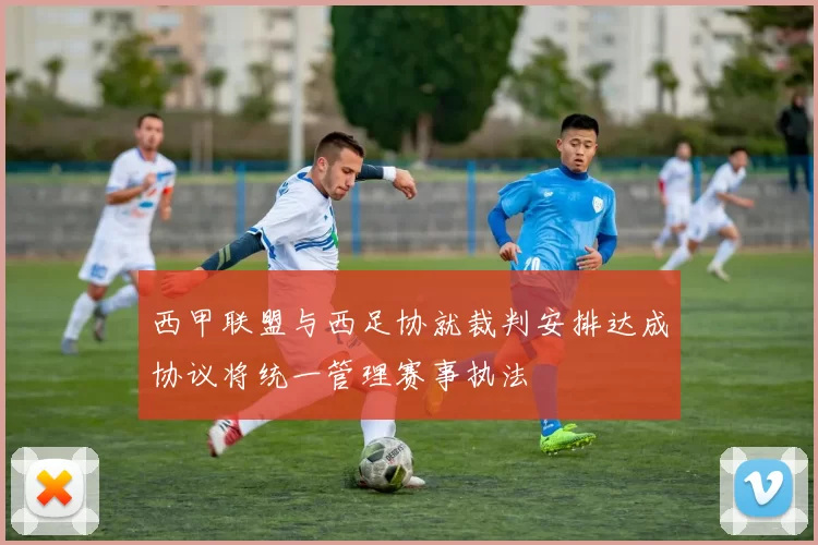 西甲联盟与西足协就裁判安排达成协议将统一管理赛事执法