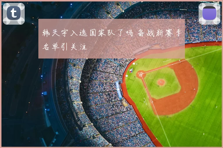 韩天宇入选国家队了吗 备战新赛季名单引关注