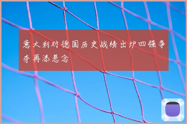 意大利对德国历史战绩出炉四强争夺再添悬念