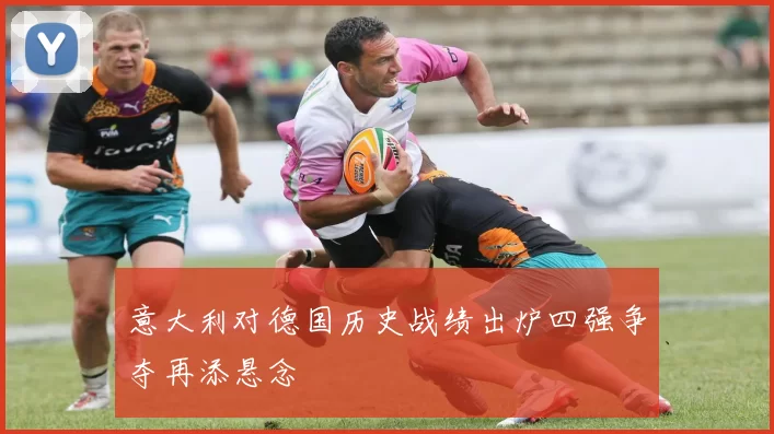 意大利对德国历史战绩出炉四强争夺再添悬念