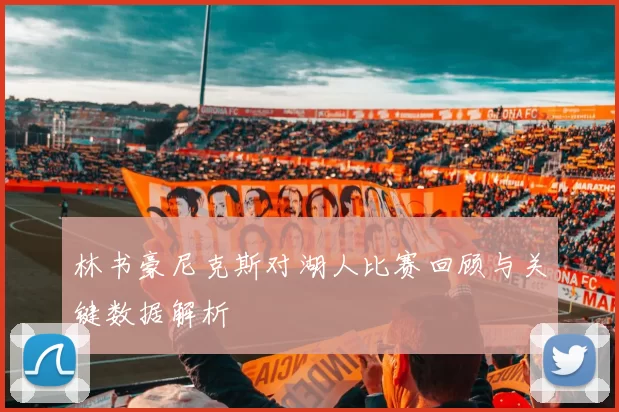 林书豪尼克斯对湖人比赛回顾与关键数据解析