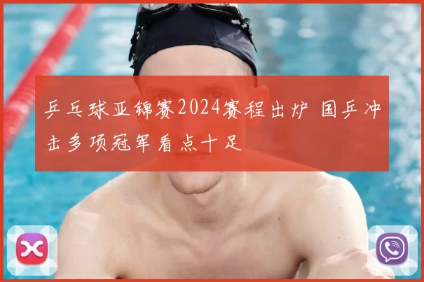 乒乓球亚锦赛2024赛程出炉 国乒冲击多项冠军看点十足