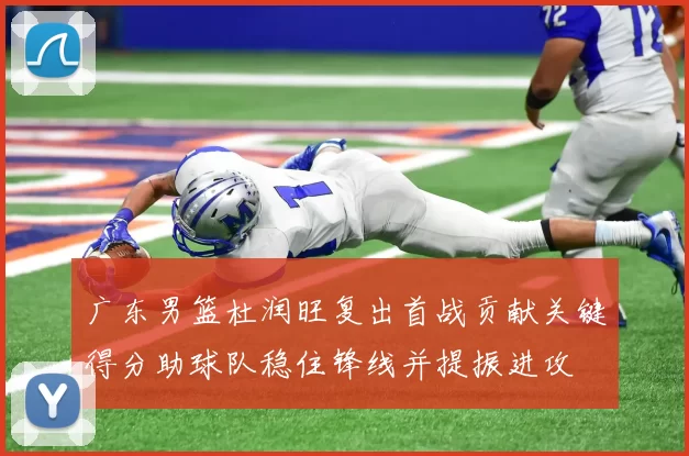 广东男篮杜润旺复出首战贡献关键得分助球队稳住锋线并提振进攻