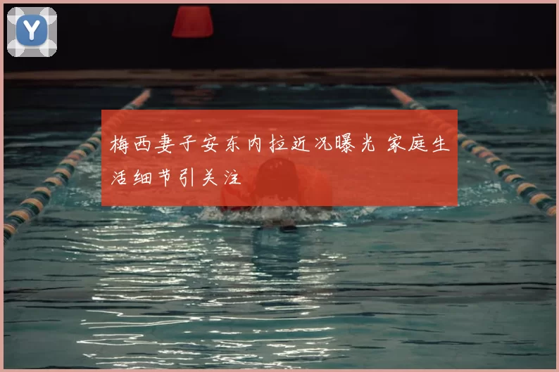 梅西妻子安东内拉近况曝光 家庭生活细节引关注