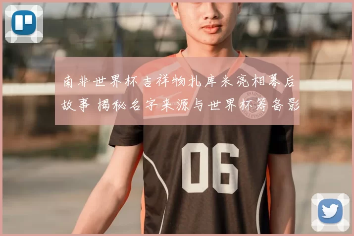 南非世界杯吉祥物扎库米亮相幕后故事 揭秘名字来源与世界杯筹备影响