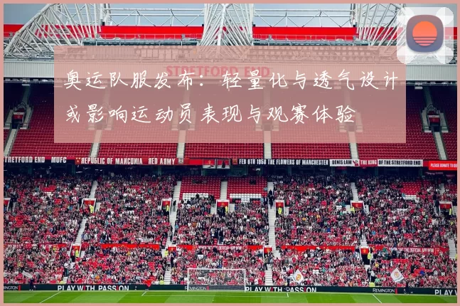 奥运队服发布：轻量化与透气设计或影响运动员表现与观赛体验