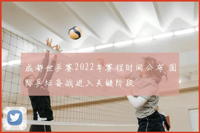 成都世乒赛2022年赛程时间公布 国际乒坛备战进入关键阶段