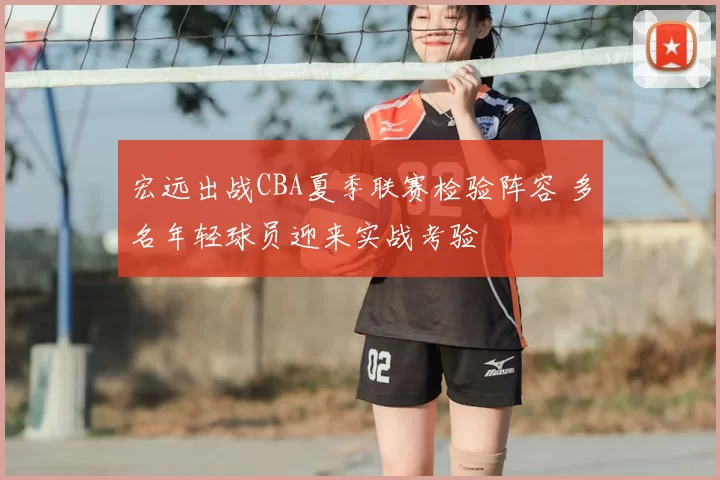 宏远出战CBA夏季联赛检验阵容 多名年轻球员迎来实战考验