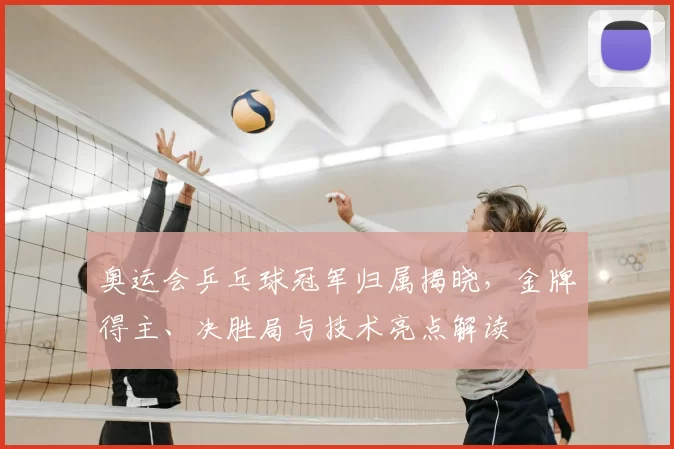 奥运会乒乓球冠军归属揭晓,金牌得主、决胜局与技术亮点解读