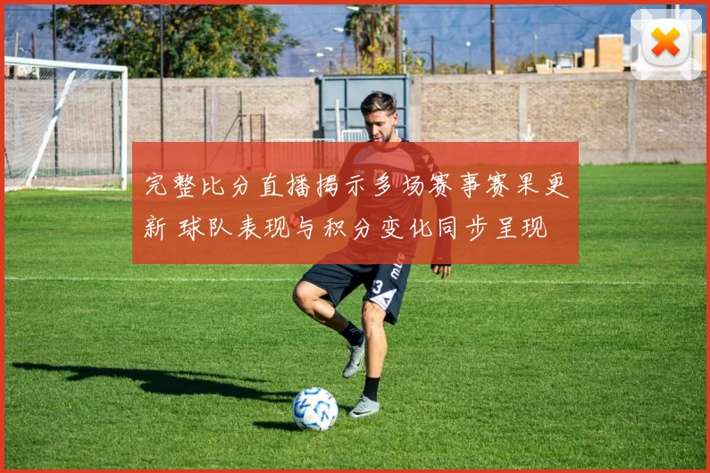 完整比分直播揭示多场赛事赛果更新 球队表现与积分变化同步呈现