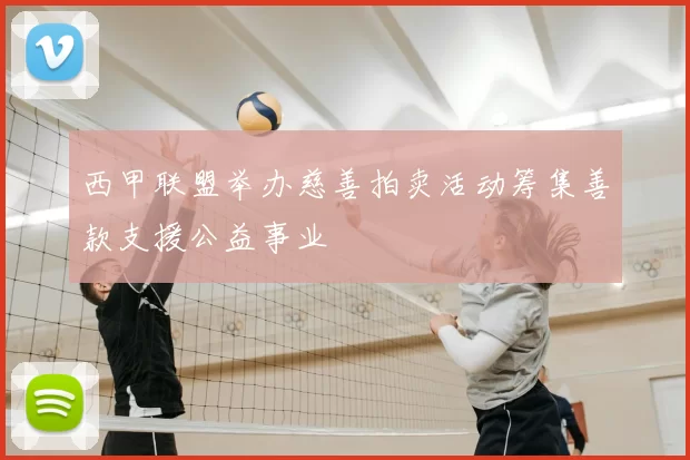 西甲联盟举办慈善拍卖活动筹集善款支援公益事业