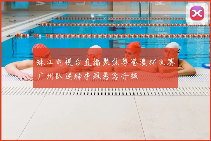 珠江电视台直播聚焦粤港澳杯决赛广州队逆转夺冠悬念升级