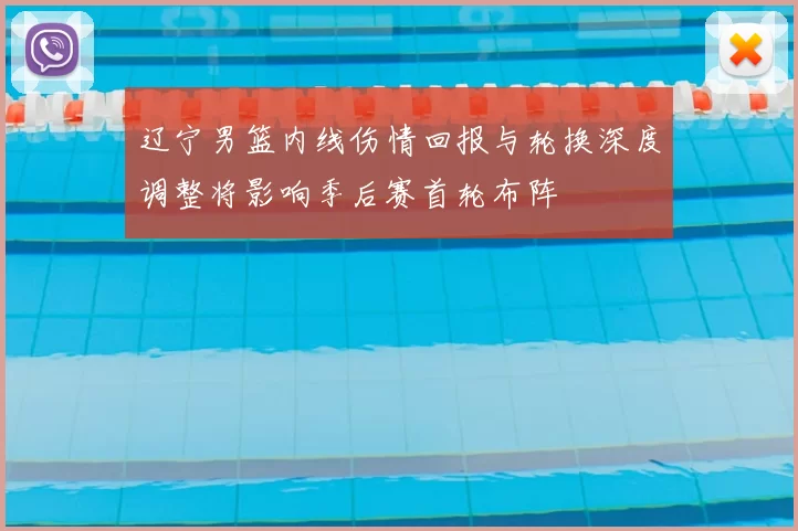 辽宁男篮内线伤情回报与轮换深度调整将影响季后赛首轮布阵