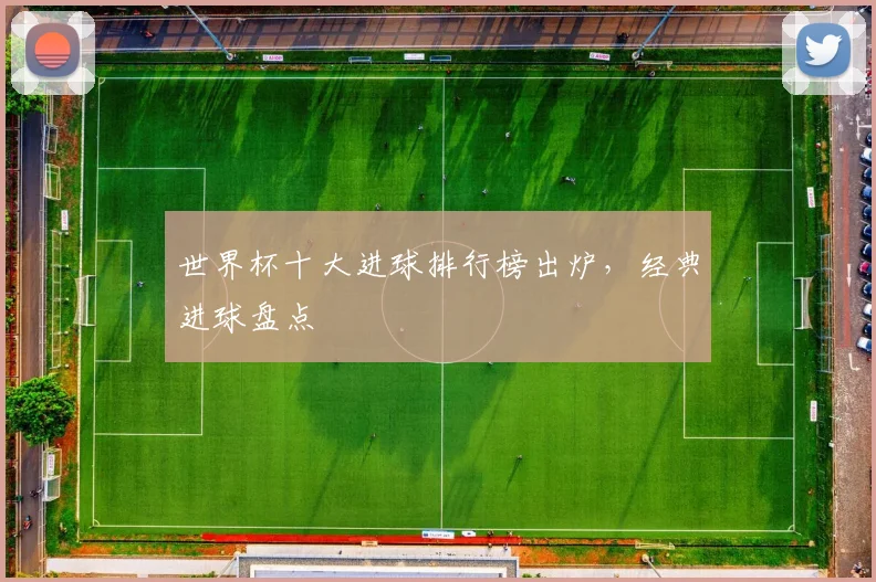 世界杯十大进球排行榜出炉,经典进球盘点