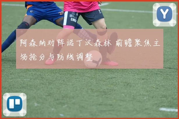 阿森纳对阵诺丁汉森林 前瞻聚焦主场抢分与防线调整