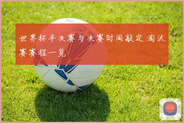 世界杯半决赛与决赛时间敲定 淘汰赛赛程一览