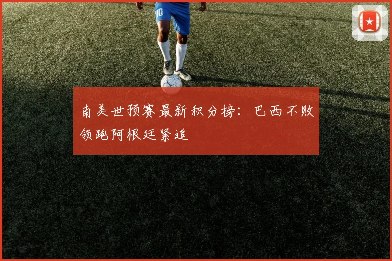 南美世预赛最新积分榜：巴西不败领跑阿根廷紧追