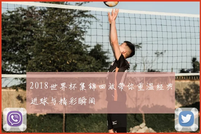 2018世界杯集锦回放带你重温经典进球与精彩瞬间