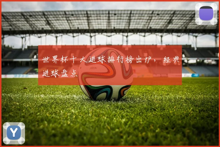 世界杯十大进球排行榜出炉,经典进球盘点